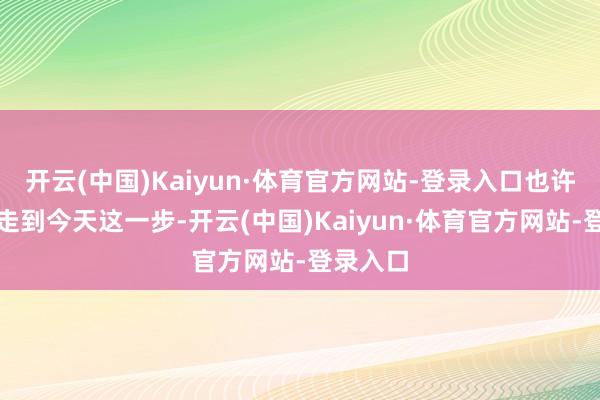 开云(中国)Kaiyun·体育官方网站-登录入口也许就不会走到今天这一步-开云(中国)Kaiyun·体育官方网站-登录入口