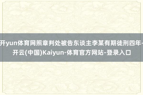 开yun体育网照章判处被告东谈主李某有期徒刑四年-开云(中国)Kaiyun·体育官方网站-登录入口