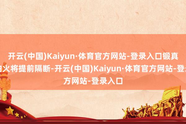 开云(中国)Kaiyun·体育官方网站-登录入口锻真金不怕火将提前隔断-开云(中国)Kaiyun·体育官方网站-登录入口