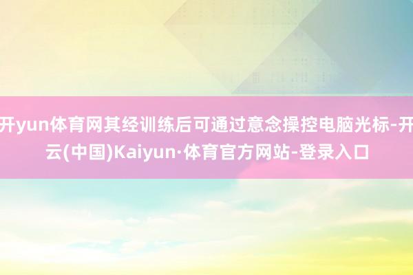 开yun体育网其经训练后可通过意念操控电脑光标-开云(中国)Kaiyun·体育官方网站-登录入口