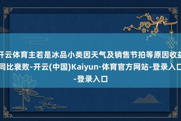 开云体育主若是冰品小类因天气及销售节拍等原因收益同比衰败-开云(中国)Kaiyun·体育官方网站-登录入口