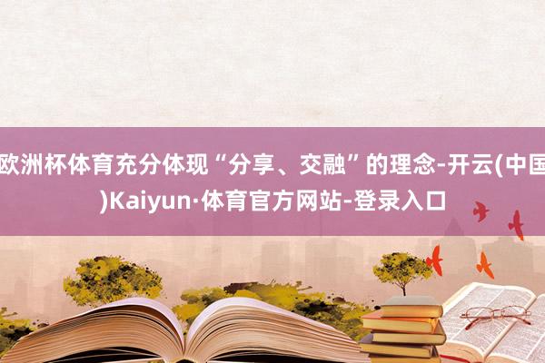 欧洲杯体育充分体现“分享、交融”的理念-开云(中国)Kaiyun·体育官方网站-登录入口