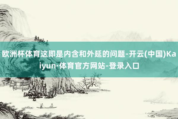 欧洲杯体育这即是内含和外延的问题-开云(中国)Kaiyun·体育官方网站-登录入口