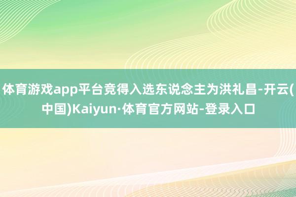 体育游戏app平台竞得入选东说念主为洪礼昌-开云(中国)Kaiyun·体育官方网站-登录入口