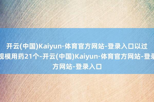 开云(中国)Kaiyun·体育官方网站-登录入口以过头他规模用药21个-开云(中国)Kaiyun·体育官方网站-登录入口