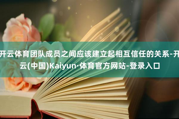 开云体育团队成员之间应该建立起相互信任的关系-开云(中国)Kaiyun·体育官方网站-登录入口