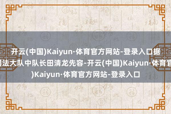 开云(中国)Kaiyun·体育官方网站-登录入口据王人江堰市轮廓司法大队中队长田清龙先容-开云(中国)Kaiyun·体育官方网站-登录入口