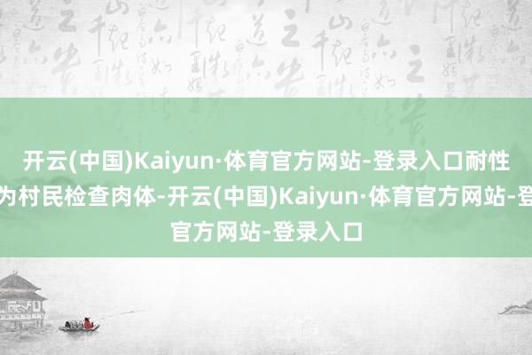开云(中国)Kaiyun·体育官方网站-登录入口耐性精细地为村民检查肉体-开云(中国)Kaiyun·体育官方网站-登录入口