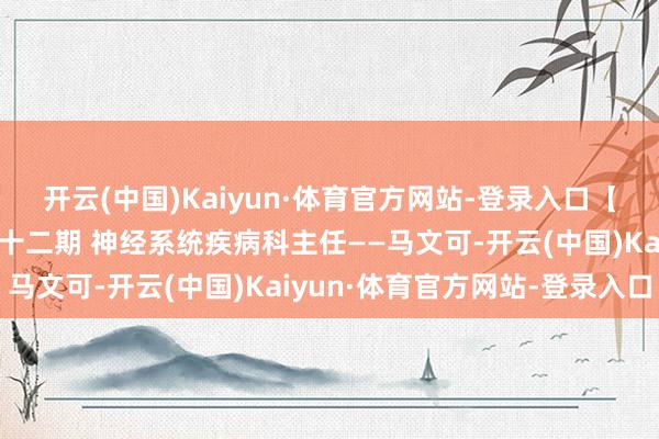 开云(中国)Kaiyun·体育官方网站-登录入口【你的大夫一又友】第二十二期 神经系统疾病科主任——马文可-开云(中国)Kaiyun·体育官方网站-登录入口