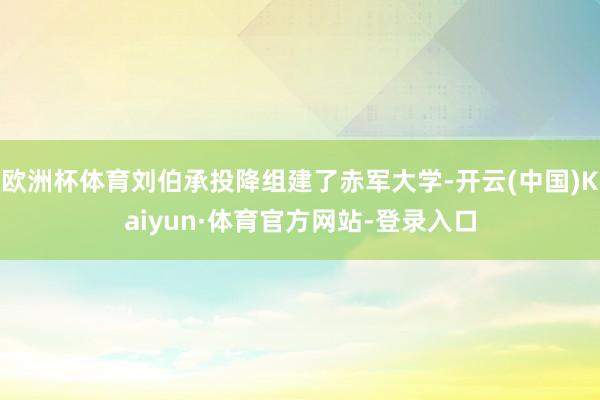 欧洲杯体育刘伯承投降组建了赤军大学-开云(中国)Kaiyun·体育官方网站-登录入口
