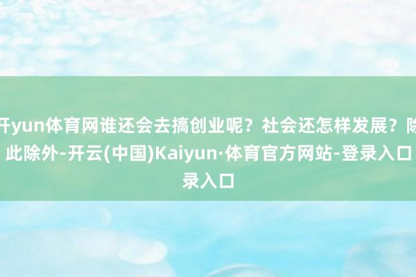 开yun体育网谁还会去搞创业呢？社会还怎样发展？除此除外-开云(中国)Kaiyun·体育官方网站-登录入口