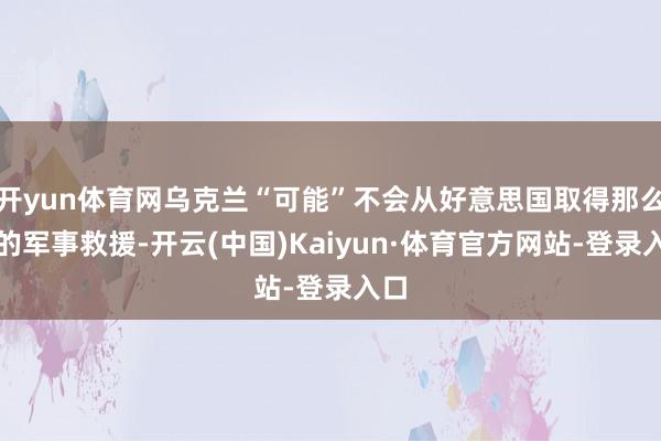 开yun体育网乌克兰“可能”不会从好意思国取得那么多的军事救援-开云(中国)Kaiyun·体育官方网站-登录入口