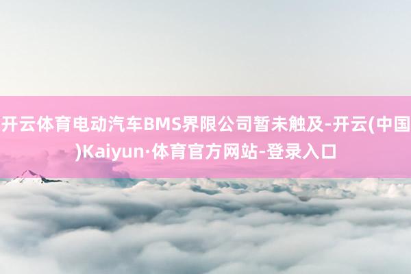 开云体育电动汽车BMS界限公司暂未触及-开云(中国)Kaiyun·体育官方网站-登录入口