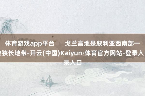 体育游戏app平台      戈兰高地是叙利亚西南部一块狭长地带-开云(中国)Kaiyun·体育官方网站-登录入口