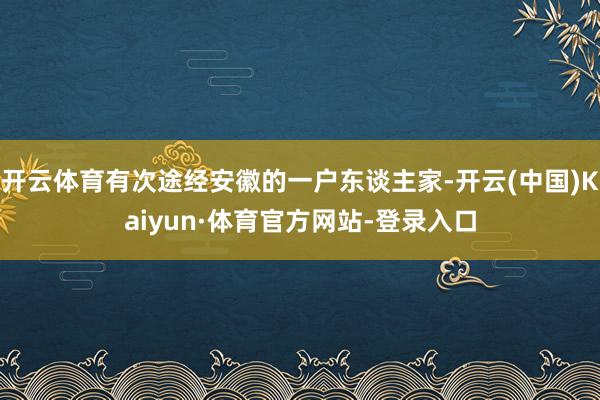 开云体育有次途经安徽的一户东谈主家-开云(中国)Kaiyun·体育官方网站-登录入口