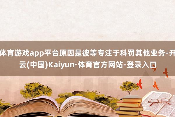体育游戏app平台原因是彼等专注于科罚其他业务-开云(中国)Kaiyun·体育官方网站-登录入口