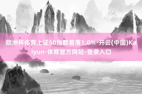 欧洲杯体育上证50指数着落1.0%-开云(中国)Kaiyun·体育官方网站-登录入口