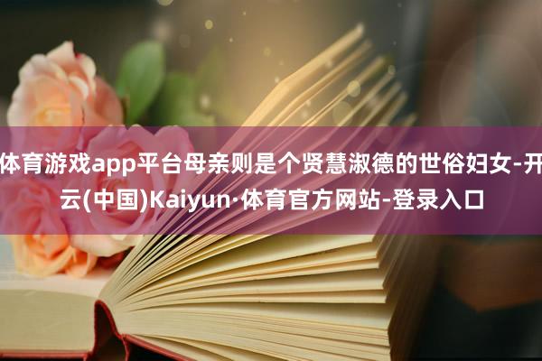 体育游戏app平台母亲则是个贤慧淑德的世俗妇女-开云(中国)Kaiyun·体育官方网站-登录入口