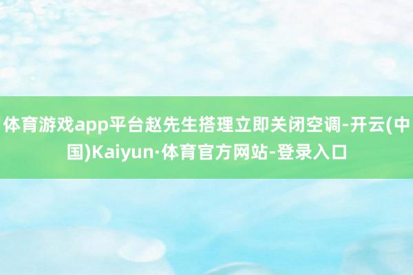 体育游戏app平台赵先生搭理立即关闭空调-开云(中国)Kaiyun·体育官方网站-登录入口
