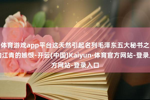 体育游戏app平台这天然引起名列毛泽东五大秘书之尾的江青的嫉恨-开云(中国)Kaiyun·体育官方网站-登录入口