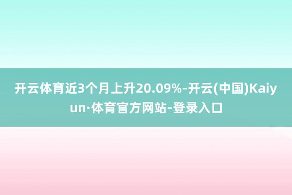 开云体育近3个月上升20.09%-开云(中国)Kaiyun·体育官方网站-登录入口