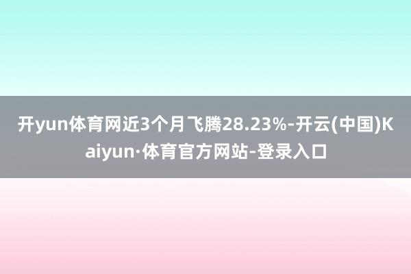 开yun体育网近3个月飞腾28.23%-开云(中国)Kaiyun·体育官方网站-登录入口