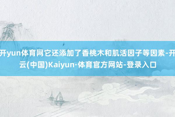 开yun体育网它还添加了香桃木和肌活因子等因素-开云(中国)Kaiyun·体育官方网站-登录入口