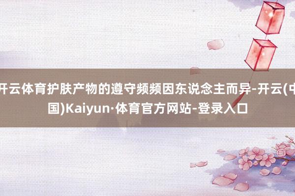 开云体育护肤产物的遵守频频因东说念主而异-开云(中国)Kaiyun·体育官方网站-登录入口