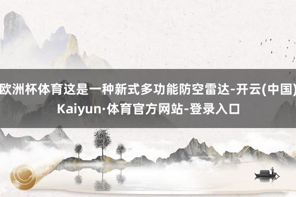 欧洲杯体育这是一种新式多功能防空雷达-开云(中国)Kaiyun·体育官方网站-登录入口