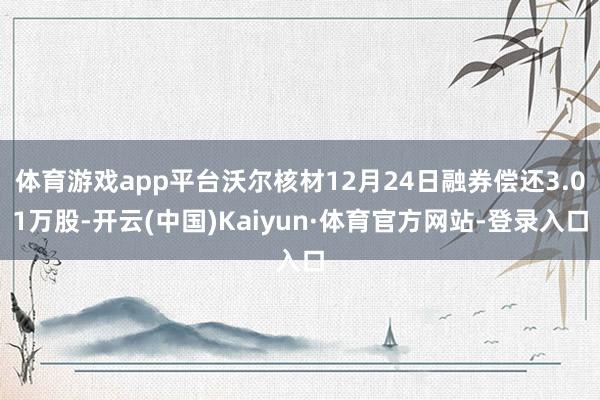 体育游戏app平台沃尔核材12月24日融券偿还3.01万股-开云(中国)Kaiyun·体育官方网站-登录入口
