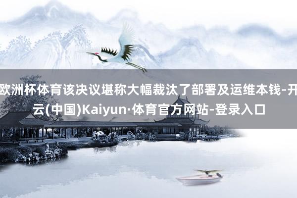 欧洲杯体育该决议堪称大幅裁汰了部署及运维本钱-开云(中国)Kaiyun·体育官方网站-登录入口