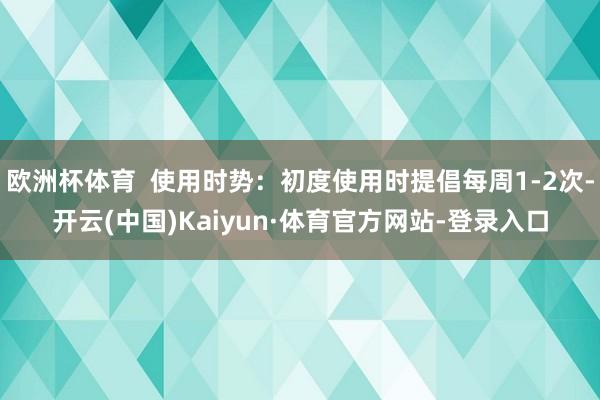 欧洲杯体育  使用时势：初度使用时提倡每周1-2次-开云(中国)Kaiyun·体育官方网站-登录入口