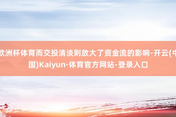 欧洲杯体育而交投清淡则放大了资金流的影响-开云(中国)Kaiyun·体育官方网站-登录入口