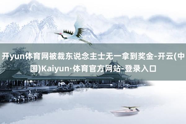 开yun体育网被裁东说念主士无一拿到奖金-开云(中国)Kaiyun·体育官方网站-登录入口