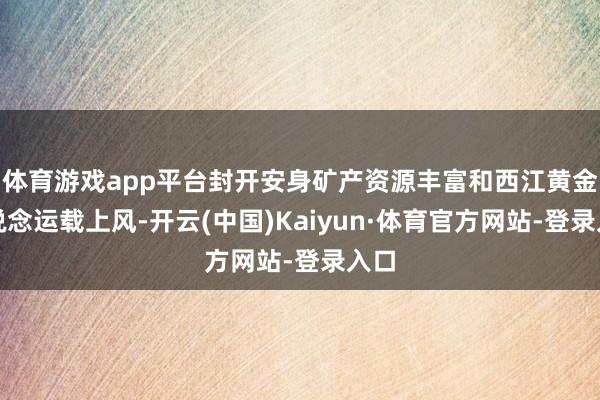 体育游戏app平台封开安身矿产资源丰富和西江黄金水说念运载上风-开云(中国)Kaiyun·体育官方网站-登录入口