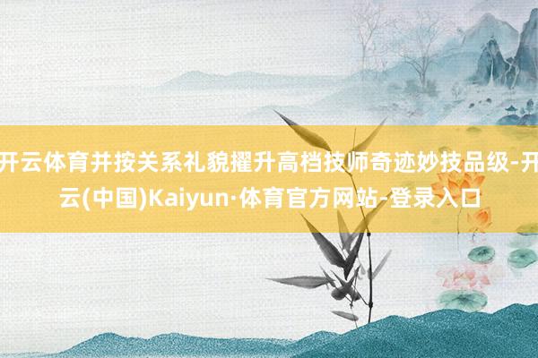 开云体育并按关系礼貌擢升高档技师奇迹妙技品级-开云(中国)Kaiyun·体育官方网站-登录入口