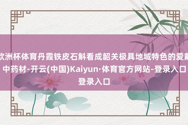 欧洲杯体育丹霞铁皮石斛看成韶关极具地域特色的爱戴中药材-开云(中国)Kaiyun·体育官方网站-登录入口