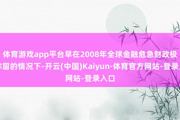 体育游戏app平台早在2008年全球金融危急财政极为弥留的情况下-开云(中国)Kaiyun·体育官方网站-登录入口