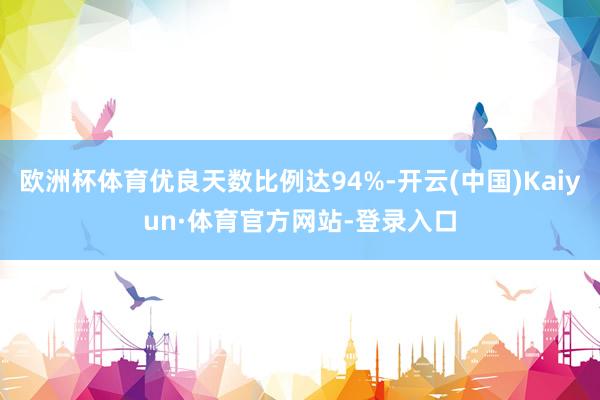 欧洲杯体育优良天数比例达94%-开云(中国)Kaiyun·体育官方网站-登录入口