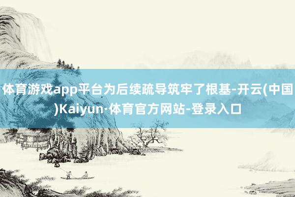体育游戏app平台为后续疏导筑牢了根基-开云(中国)Kaiyun·体育官方网站-登录入口