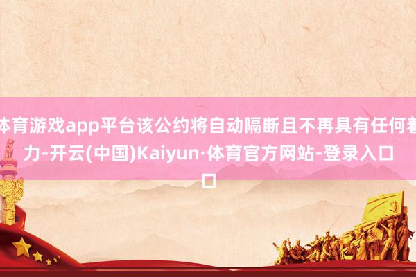体育游戏app平台该公约将自动隔断且不再具有任何着力-开云(中国)Kaiyun·体育官方网站-登录入口