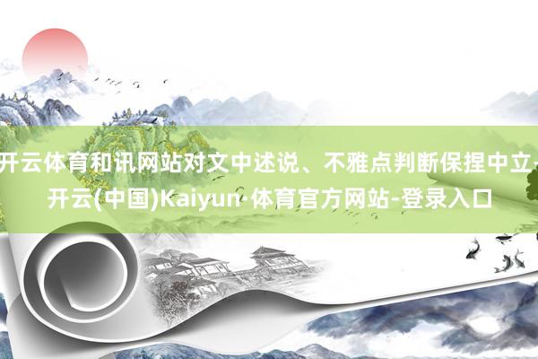 开云体育和讯网站对文中述说、不雅点判断保捏中立-开云(中国)Kaiyun·体育官方网站-登录入口