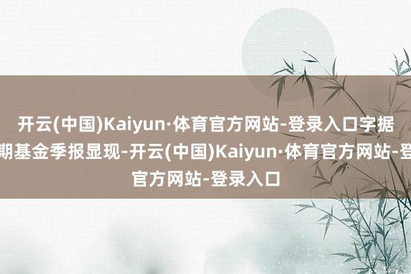 开云(中国)Kaiyun·体育官方网站-登录入口字据最新一期基金季报显现-开云(中国)Kaiyun·体育官方网站-登录入口