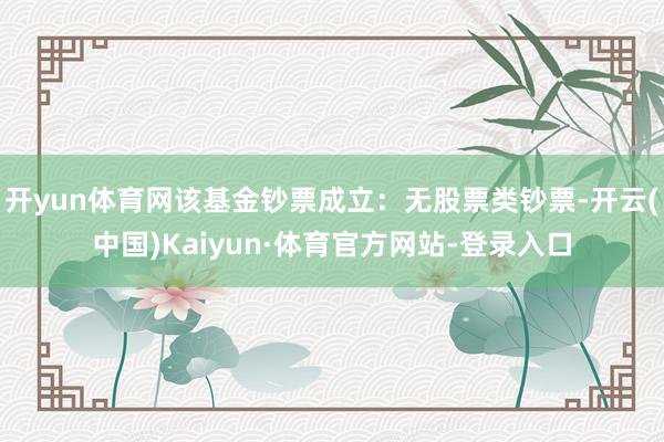 开yun体育网该基金钞票成立：无股票类钞票-开云(中国)Kaiyun·体育官方网站-登录入口