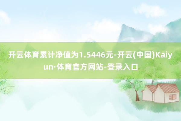 开云体育累计净值为1.5446元-开云(中国)Kaiyun·体育官方网站-登录入口