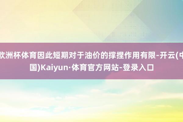 欧洲杯体育因此短期对于油价的撑捏作用有限-开云(中国)Kaiyun·体育官方网站-登录入口