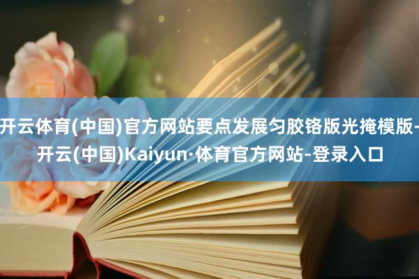 开云体育(中国)官方网站要点发展匀胶铬版光掩模版-开云(中国)Kaiyun·体育官方网站-登录入口