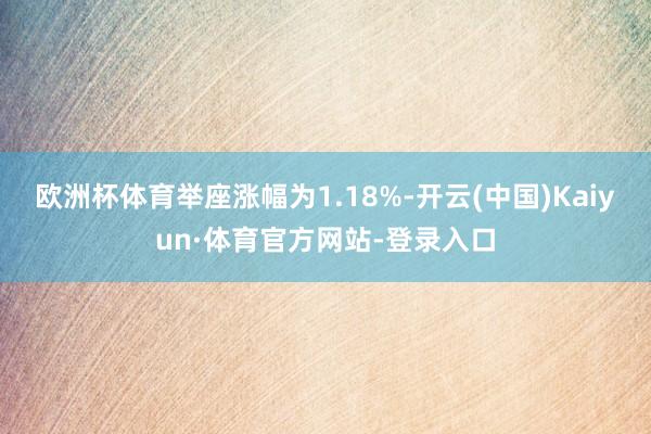 欧洲杯体育举座涨幅为1.18%-开云(中国)Kaiyun·体育官方网站-登录入口