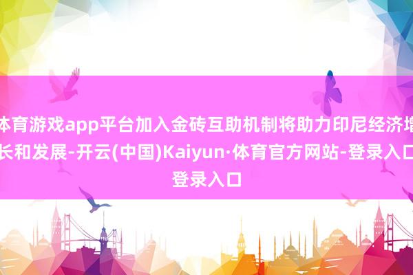 体育游戏app平台加入金砖互助机制将助力印尼经济增长和发展-开云(中国)Kaiyun·体育官方网站-登录入口