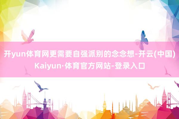 开yun体育网更需要自强派别的念念想-开云(中国)Kaiyun·体育官方网站-登录入口